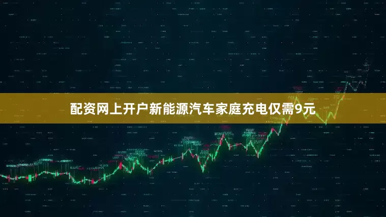 配资网上开户新能源汽车家庭充电仅需9元