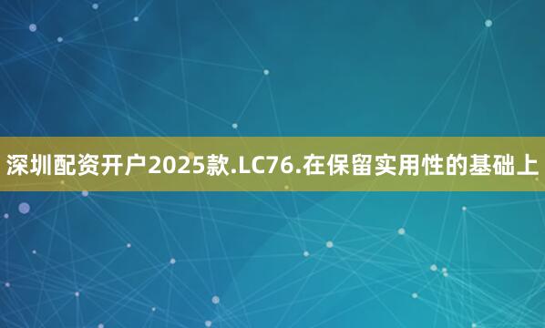 深圳配资开户2025款.LC76.在保留实用性的基础上