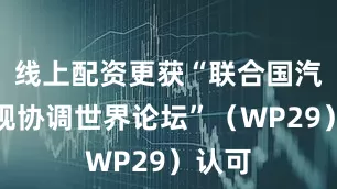 线上配资更获“联合国汽车法规协调世界论坛”（WP29）认可