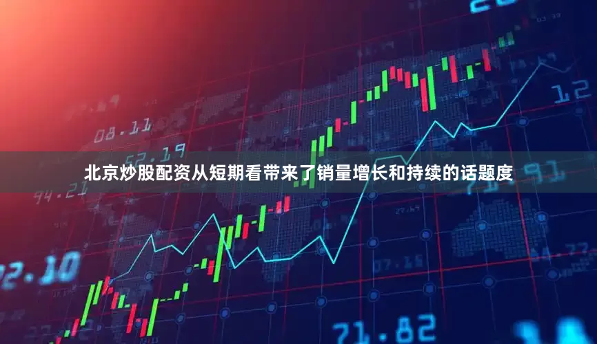 北京炒股配资从短期看带来了销量增长和持续的话题度