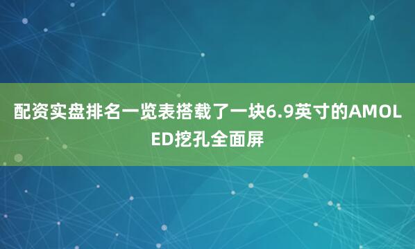 配资实盘排名一览表搭载了一块6.9英寸的AMOLED挖孔全面屏