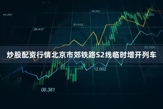 炒股配资行情北京市郊铁路S2线临时增开列车