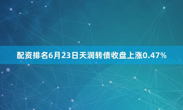 配资排名6月23日天润转债收盘上涨0.47%