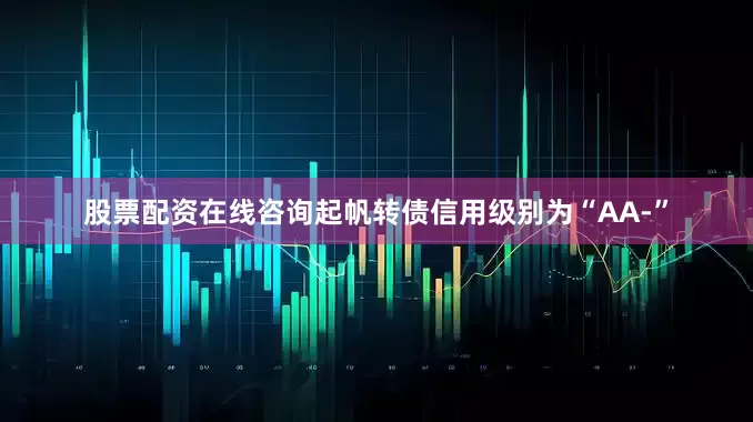 股票配资在线咨询起帆转债信用级别为“AA-”