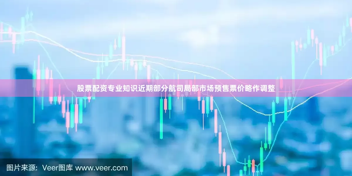 股票配资专业知识近期部分航司局部市场预售票价略作调整