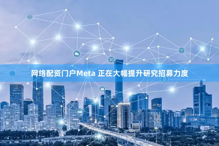 网络配资门户Meta 正在大幅提升研究招募力度