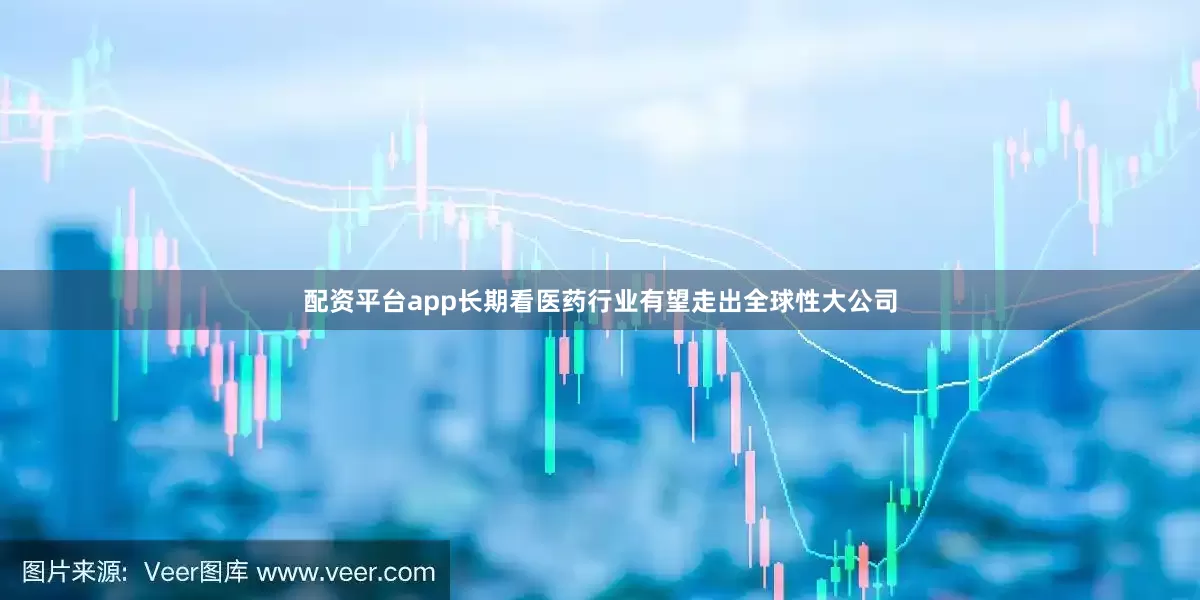 配资平台app长期看医药行业有望走出全球性大公司