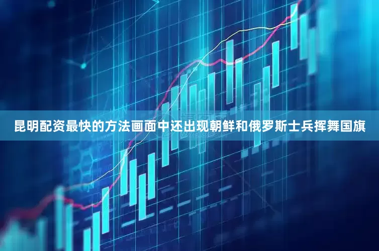 昆明配资最快的方法画面中还出现朝鲜和俄罗斯士兵挥舞国旗