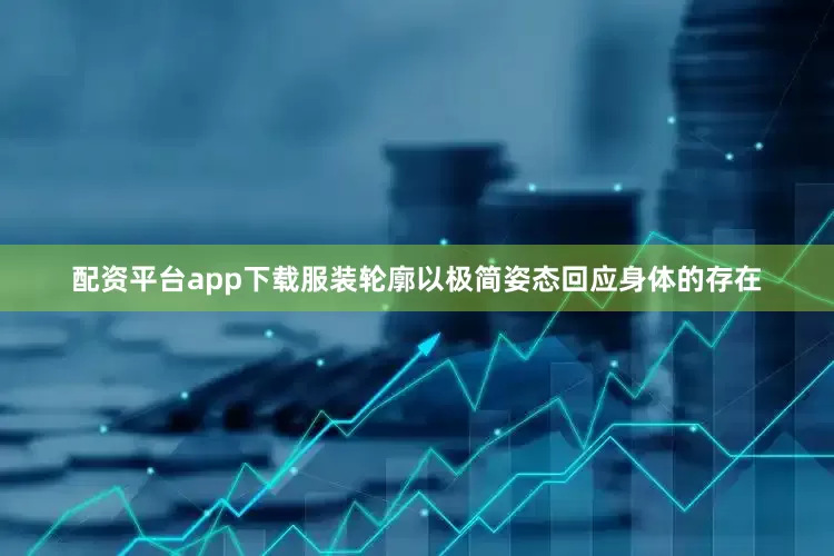 配资平台app下载服装轮廓以极简姿态回应身体的存在