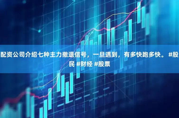 配资公司介绍七种主力撤退信号，一旦遇到，有多快跑多快。 #股民 #财经 #股票