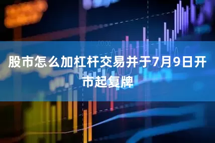 股市怎么加杠杆交易并于7月9日开市起复牌