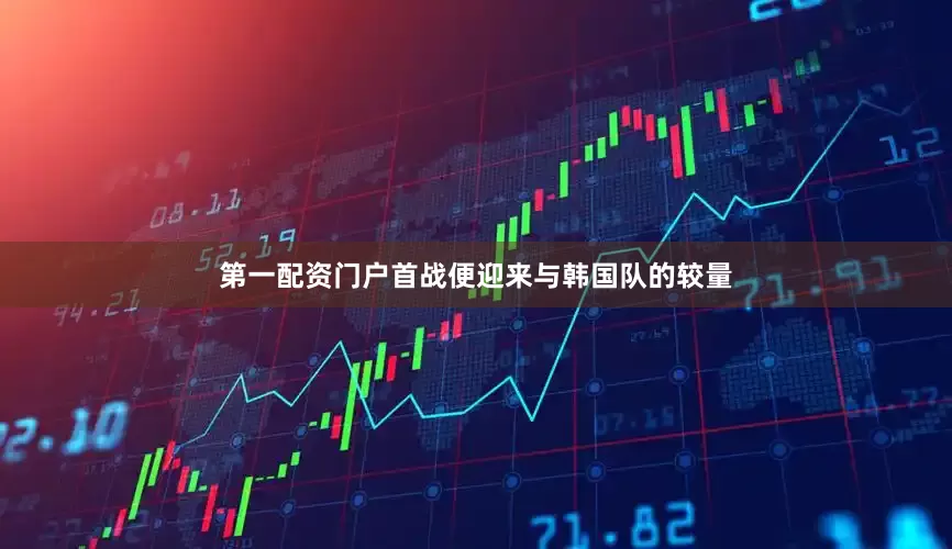 第一配资门户首战便迎来与韩国队的较量