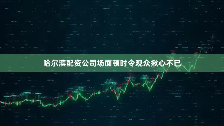 哈尔滨配资公司场面顿时令观众揪心不已