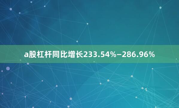 a股杠杆同比增长233.54%—286.96%