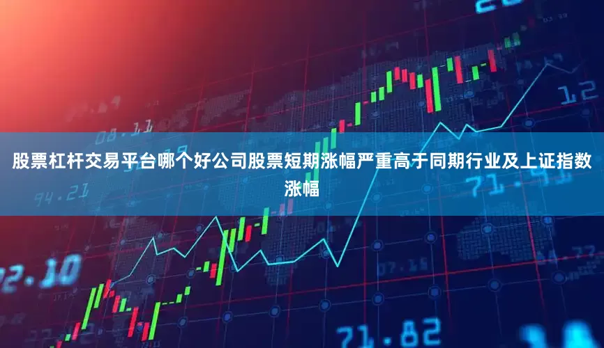 股票杠杆交易平台哪个好公司股票短期涨幅严重高于同期行业及上证指数涨幅