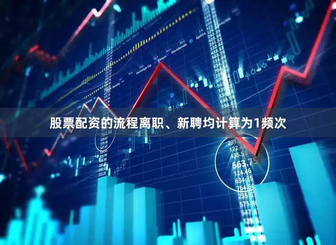 股票配资的流程离职、新聘均计算为1频次