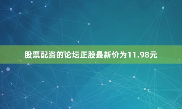 股票配资的论坛正股最新价为11.98元