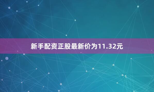 新手配资正股最新价为11.32元