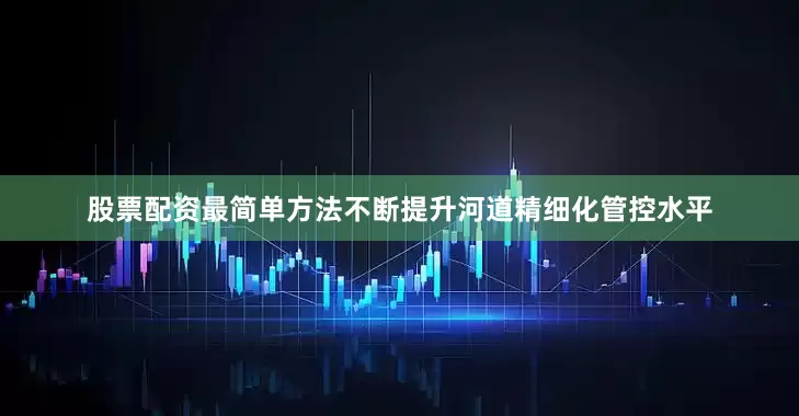 股票配资最简单方法不断提升河道精细化管控水平