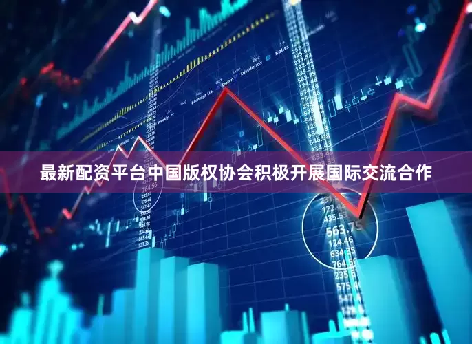 最新配资平台中国版权协会积极开展国际交流合作