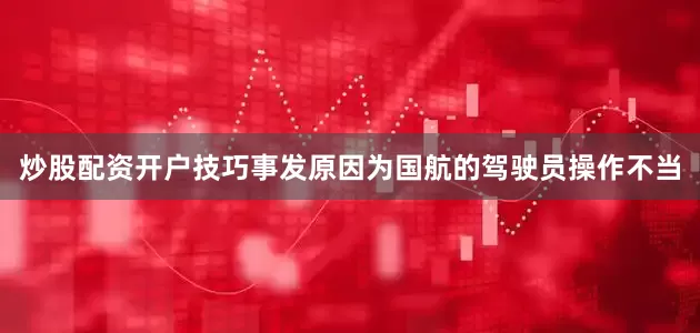 炒股配资开户技巧事发原因为国航的驾驶员操作不当