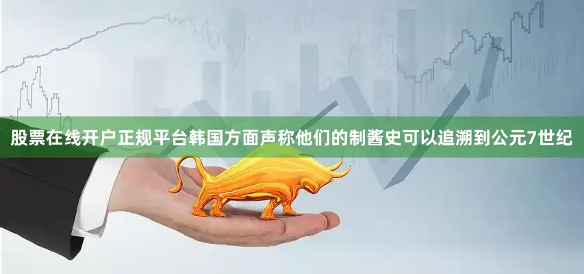 股票在线开户正规平台韩国方面声称他们的制酱史可以追溯到公元7世纪